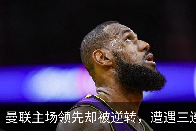 曼联主场领先却被逆转，遭遇三连击的惨痛周末